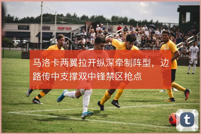马洛卡两翼拉开纵深牵制阵型，边路传中支撑双中锋禁区抢点