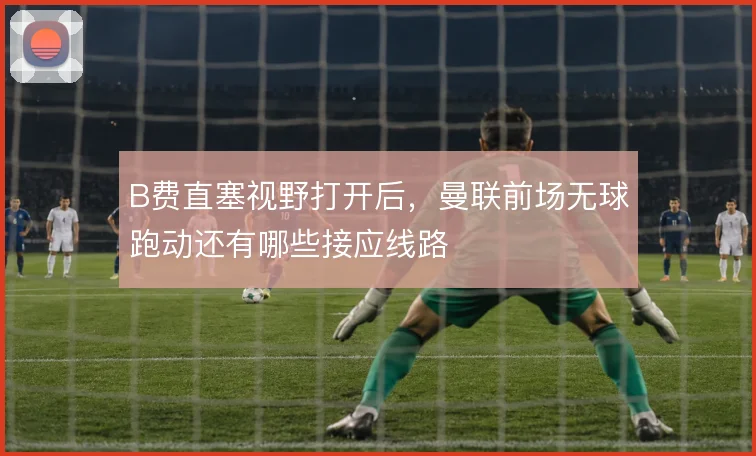B费直塞视野打开后，曼联前场无球跑动还有哪些接应线路