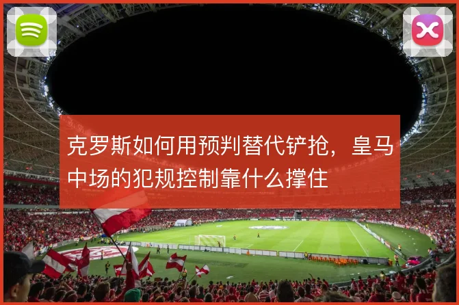 克罗斯如何用预判替代铲抢，皇马中场的犯规控制靠什么撑住
