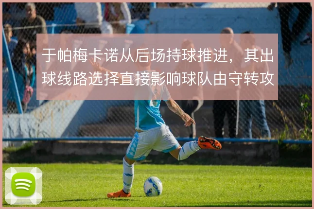 于帕梅卡诺从后场持球推进，其出球线路选择直接影响球队由守转攻的效率