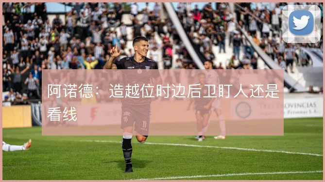 阿诺德:造越位时边后卫盯人还是看线