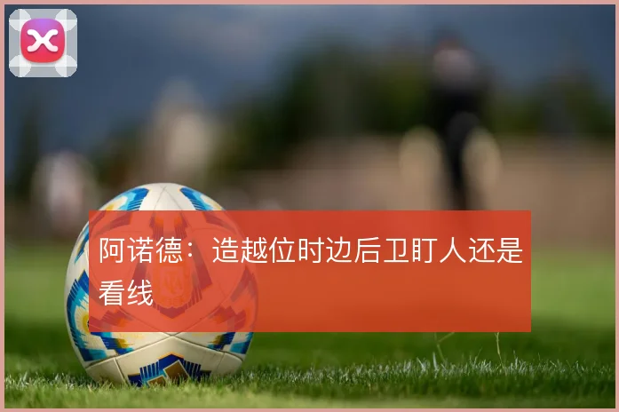 阿诺德：造越位时边后卫盯人还是看线