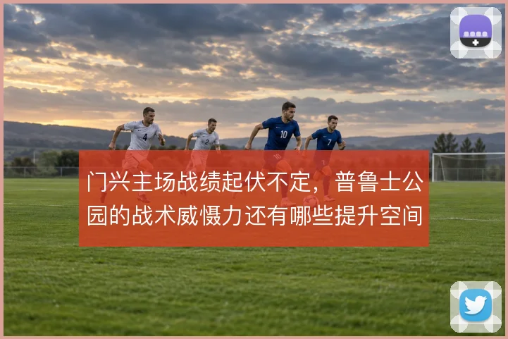 门兴主场战绩起伏不定，普鲁士公园的战术威慑力还有哪些提升空间