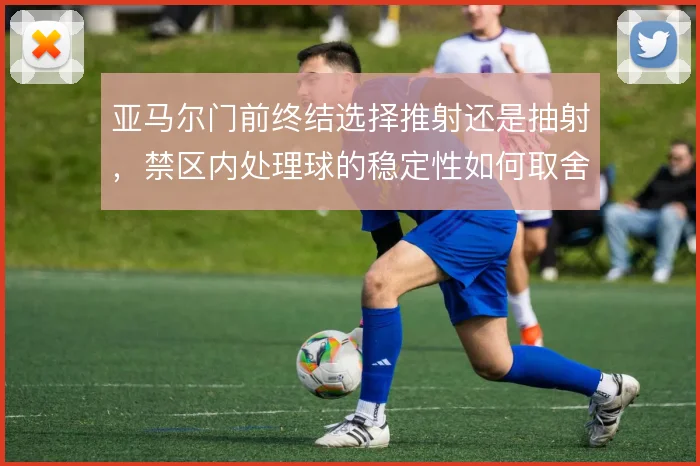 亚马尔门前终结选择推射还是抽射，禁区内处理球的稳定性如何取舍