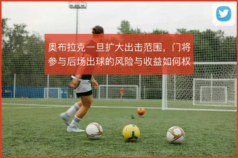 奥布拉克一旦扩大出击范围，门将参与后场出球的风险与收益如何权衡