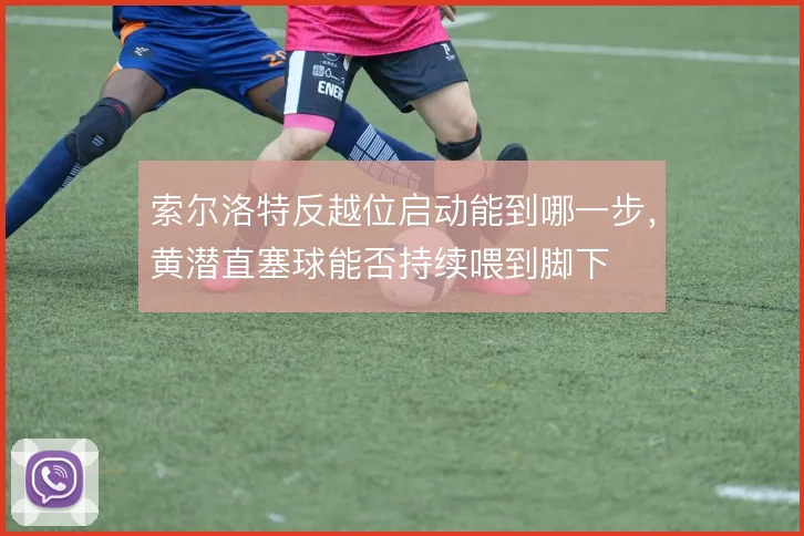 索尔洛特反越位启动能到哪一步，黄潜直塞球能否持续喂到脚下