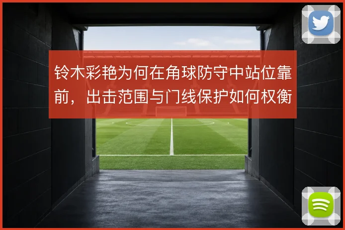 铃木彩艳为何在角球防守中站位靠前，出击范围与门线保护如何权衡