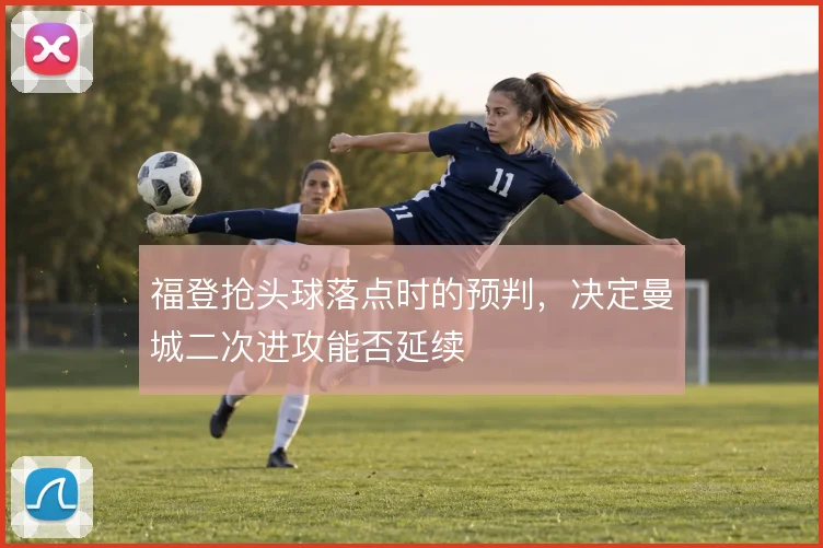 福登抢头球落点时的预判，决定曼城二次进攻能否延续