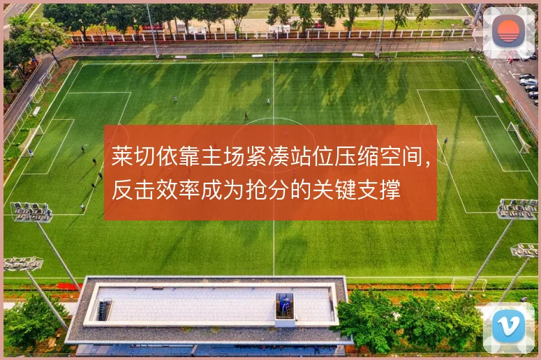 莱切依靠主场紧凑站位压缩空间，反击效率成为抢分的关键支撑