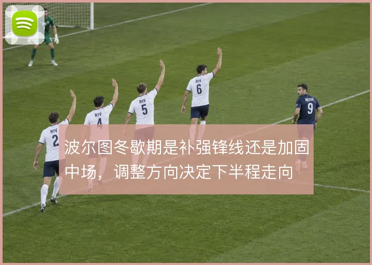 波尔图冬歇期是补强锋线还是加固中场，调整方向决定下半程走向