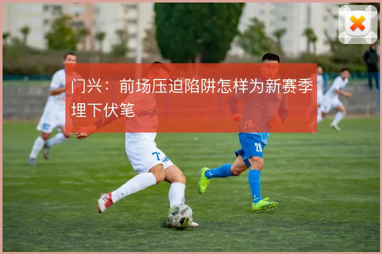 门兴：前场压迫陷阱怎样为新赛季埋下伏笔