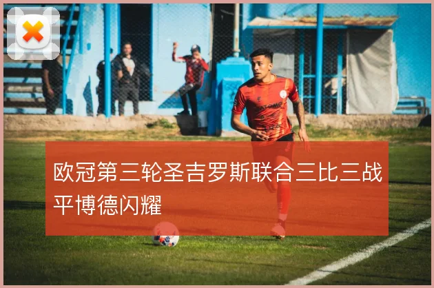 欧冠第三轮圣吉罗斯联合三比三战平博德闪耀