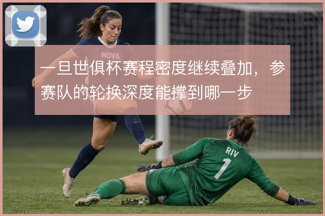一旦世俱杯赛程密度继续叠加，参赛队的轮换深度能撑到哪一步