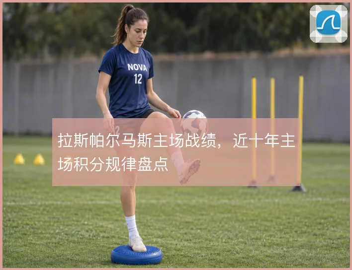 拉斯帕尔马斯主场战绩，近十年主场积分规律盘点