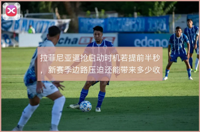 拉菲尼亚逼抢启动时机若提前半秒，新赛季边路压迫还能带来多少收益