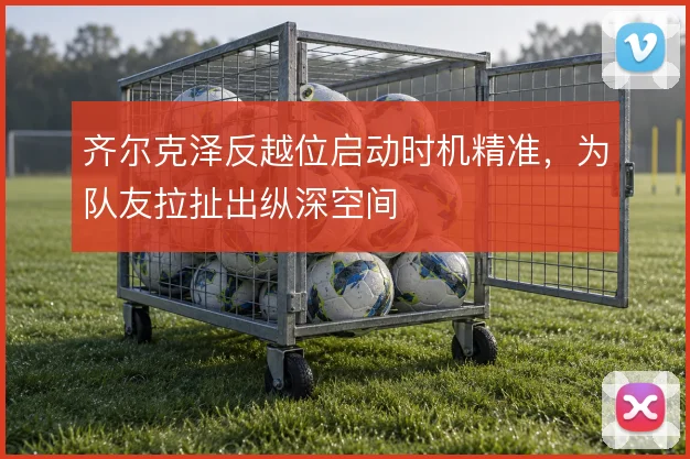 齐尔克泽反越位启动时机精准，为队友拉扯出纵深空间