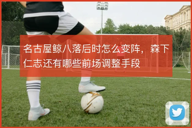 名古屋鲸八落后时怎么变阵，森下仁志还有哪些前场调整手段