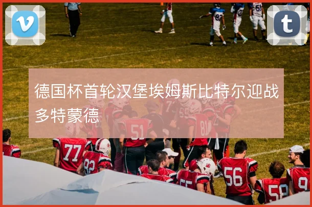 德国杯首轮汉堡埃姆斯比特尔迎战多特蒙德