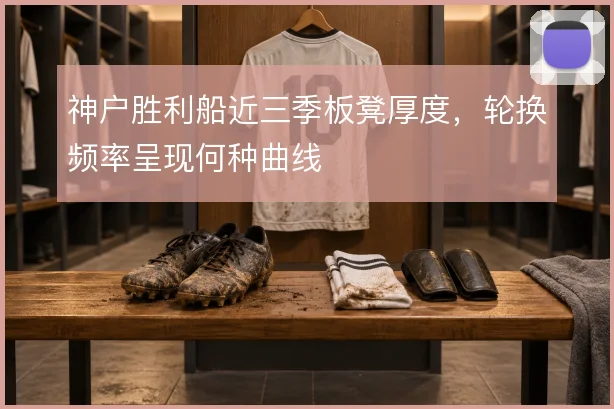 神户胜利船近三季板凳厚度，轮换频率呈现何种曲线