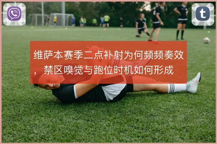 维萨本赛季二点补射为何频频奏效，禁区嗅觉与跑位时机如何形成