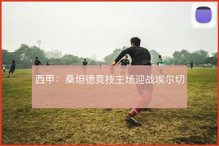 西甲：桑坦德竞技主场迎战埃尔切