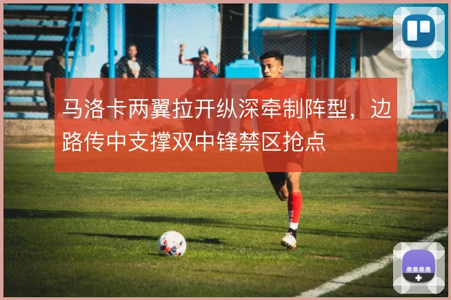 马洛卡两翼拉开纵深牵制阵型，边路传中支撑双中锋禁区抢点